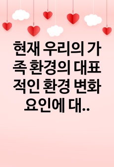 현재 우리의 가족 환경의 대표적인 환경 변화 요인에 대해 기술하고 자신의 주변환경이나 자신이 경험한 가족 환경의 변화에 대해서 기술하시오.