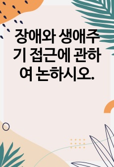 장애와 생애주기 접근에 관하여 논하시오.