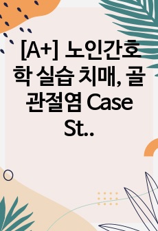 [A+] 노인간호학 실습 치매, 골관절염 Case Study 간호진단 3개, 간호과정 1개