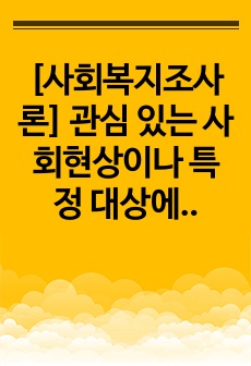 [사회복지조사론]  관심 있는 사회현상이나 특정 대상에 대한 연구주제를 정하여 연구계획서 작성하기 (만점과제)