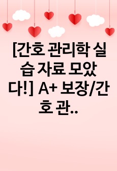 [간호 관리학 실습 자료 모았다!] A+ 보장/간호 관리 기술, QI, 리더쉽 보고서, 법적 윤리적 사례