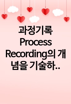 과정기록Process Recording의 개념을 기술하고 기록방법 장점과 단점 기록내용 등에 대하여 기술