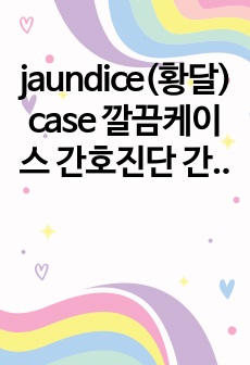 jaundice(황달) case 깔끔케이스 간호진단 간호과정 2개, 결론 포함