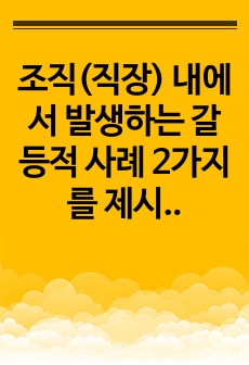 조직(직장) 내에서 발생하는 갈등적 사례 2가지를 제시하고, 각 사례 별로 원인, 해결책을 제안하시오.