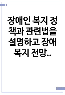 장애인 복지 정책과 관련법을 설명하고  장애 복지 전망에 대해서  본인의 생각을 서술해 보세요.