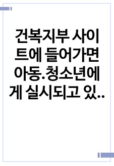 건복지부 사이트에 들어가면 아동.청소년에게 실시되고 있는 정책과 서비스가 항목별로 분류하여 제시되고 있다. 지원되는 정책과 서비스에 대해 관심 항목 3개를 선정하여 실제 서비스가 현장에서 어떻게 이루어지고 있는지 사..