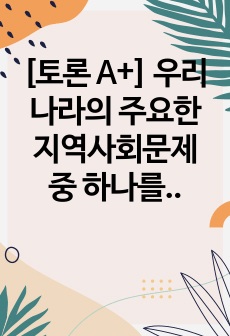 [토론 A+] 우리나라의 주요한 지역사회문제 중 하나를 구체적으로 기술하고 사회체계론적 관점에서 이러한 문제를 어떻게 접근해 가면 좋을지 자신의 생각을 기술하시오.