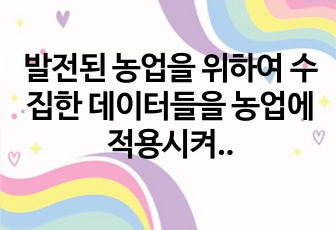 발전된 농업을 위하여 수집한 데이터들을 농업에 적용시켜 활용할수 있는 방안과 미래 농업의 발전 방향 ppt 및 발표 대본