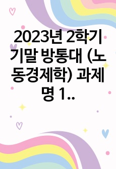 2023년 2학기 기말 방통대 (노동경제학) 과제명 1. 일반적인 재화시장과는 다른 노동시장의 특수성에 대해 설명하시오. 2. 완전경쟁시장에서 기업의 단기 노동수요는 어떻게 결정되는지 설명하시오. 3.4.5.6.7...