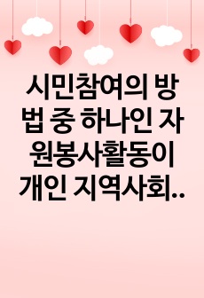 시민참여의 방법 중 하나인 자원봉사활동이 개인 지역사회 국가에 바람직한 변화와 생산적인 기여에 미칠 수 있는 성과에 대하여 서술하시오.