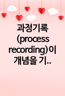 과정기록(process recording)이 개념을 기술하고 기록방법, 장점과 단점, 기록내용 등에 대하여 기술하시오