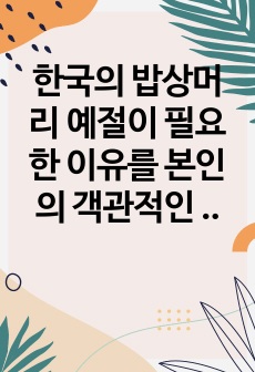 한국의 밥상머리 예절이 필요한 이유를 본인의 객관적인 사실을 경험으로 서술하시오