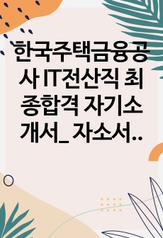 한국주택금융공사 IT전산직 최종합격 자기소개서_ 자소서 전문가에게 유료첨삭 받은 자료입니다.