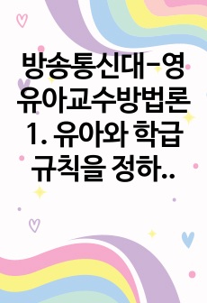 방송통신대-영유아교수방법론 1. 유아와 학급규칙을 정하는 이야기 나누기 진행하는 과정에 대해 기본 원리와 주의사항을 설명하고 실제 진행 시 교사의 발문 중심의 시나리오를 작성하시오. 2. 영아를 위한 교수학습의 계획..