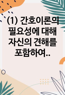 (1) 간호이론의 필요성에 대해 자신의 견해를 포함하여 설명하시오. (10점) (2) 오렘(Orem)의 간호이론에 대해 정리하고, 만성질환자 1인을 선정하고 대면 혹은 비대면 면담을 통해 인구사회학적 특성, 생활 습..