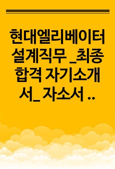 현대엘리베이터 설계직무 _최종합격 자기소개서_ 자소서 전문가에게 유료첨삭 받은 자료입니다.