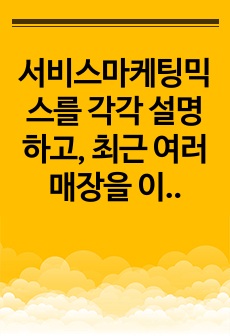 서비스마케팅믹스를 각각 설명하고, 최근 여러 매장을 이용하면서 경험하게 된 사람과 프로세스 항목이 이전과 변화된 사항을 사례를 들어 작성