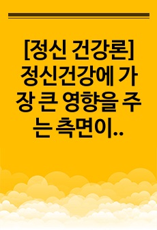 [정신 건강론] 정신건강에 가장 큰 영향을 주는 측면이 무엇인지 설명해보세요. 그리고 활기차고 상쾌한 삶, 즐거운 삶, 적극적인 삶, 의미 있는 삶의 모습 중에서 현재 자신이 가장 중점을 두어 추구해야 할 삶의 모습..