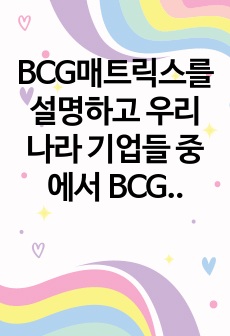 BCG매트릭스를 설명하고 우리나라 기업들 중에서 BCG매트릭스를 활용하여 사업전략을 수립한 예를 조사하여 작성하시오