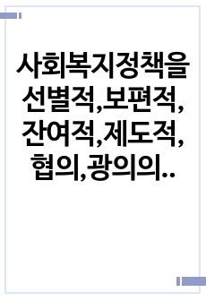 사회복지정책을 선별적,보편적,잔여적,제도적,협의,광의의 기준에 따라 정의하고, 각각의 정의에 해당하는 구체적인 제도를 예로 들어 설명한 후, 제시된 기준들의 관계를 설명하시오