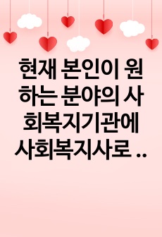 현재 본인이 원하는 분야의 사회복지기관에 사회복지사로 근무하고 있다고 가정하고