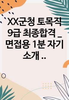 XX군청 토목직 9급 최종합격 _면접용 1분 자기소개 _ 자소서 전문가에게 유료첨삭 받은 자료입니다.