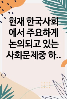 현재 한국사회에서 주요하게 논의되고 있는 사회문제중 하나를 골라 그원인과 결과 해결방안에 대해 서술하시오