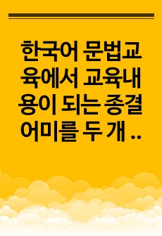 한국어 문법교육에서 교육내용이 되는 종결어미를 두 개 이상 선정하여 주요 문법 정보와 함께 최근 한국어교육 현장에서 학습자들이 어려워하는 부분이나 중점적으로 교육해야 하는 부분이 무엇인지 자신의 생각을 기술하십시오. 2023년 위더스 외국어로서의한국어문법교육론 A+ 레포트입니다.