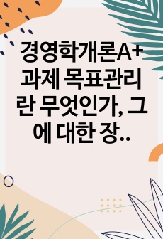 경영학개론A+ 과제 목표관리란 무엇인가, 그에 대한 장단점을 설명하고 일상생활에서 응용할 수 있는 방식을 꼽아 의견을 제시하시오.