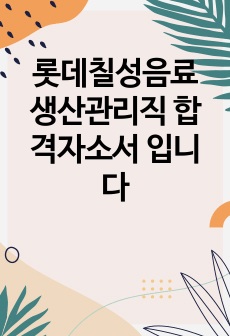 롯데칠성음료 생산관리직 합격자소서 입니다