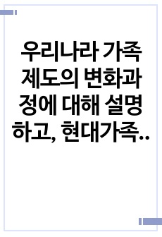 우리나라 가족제도의 변화과정에 대해 설명하고, 현대가족이 가지고 있는 문제점을 설명하시오.