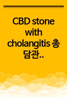 CBD stone with cholangitis 총담관결석 case - 성인간호실습 A+/ 진단 3개 / 교육자료 포함