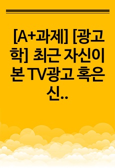 [A+과제][광고학] 최근 자신이 본 TV광고 혹은 신문광고 중 광고를 3개를 선정하여 광고 분석을 하시오.