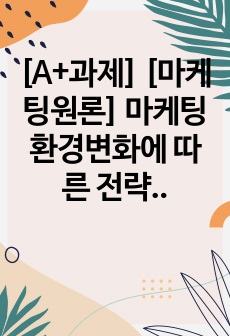 [A+과제] [마케팅원론] 마케팅 환경변화에 따른 전략에 대해 살펴보고 사례를 들어 전략의 필요성에 대해 조사해 보세요.