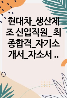 현대차_생산제조 신입직원_ 최종합격_자기소개서_자소서 전문가에게 유료첨삭 받은 자료입니다.