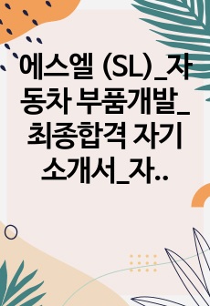 에스엘 (SL)_자동차 부품개발_최종합격 자기소개서_자소서 전문가에게 유료첨삭 받은 자료입니다.