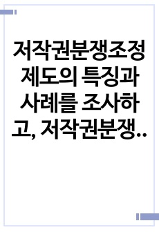 저작권분쟁조정제도의 특징과 사례를 조사하고, 저작권분쟁조정제도에 대한 자신의 견해를 서술하시오.