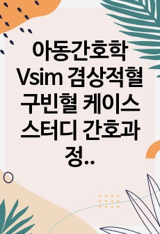 아동간호학 Vsim 겸상적혈구빈혈 케이스스터디 간호과정 - 혈관폐쇄와 관련된 급성통증