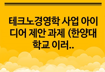 테크노경영학 사업 아이디어 제안 과제 (한양대학교 이러닝)