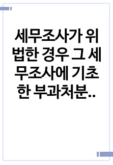 세무조사가 위법한 경우  그 세무조사에 기초한 부과처분의 효력이 어떻게 되는지 여부에 대하여 논하시오 외