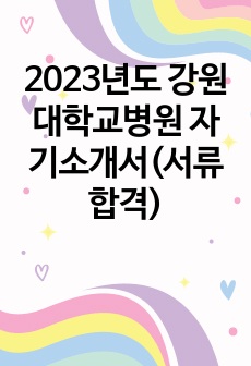 2023년도 강원대학교병원 자기소개서(서류합격)