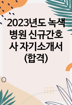 2023년도 녹색병원 신규간호사 자기소개서(합격)