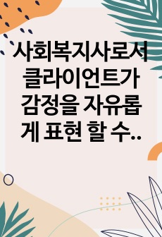 사회복지사로서 클라이언트가 감정을 자유롭게 표현 할 수 있도록 격려하기 위한 좋은 방법은 무엇인지 토론하시오