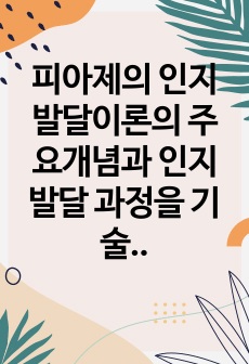 피아제의 인지발달이론의 주요개념과 인지발달 과정을 기술하고 각 발달과업에 기초하여 사례를 들어 설명하시오