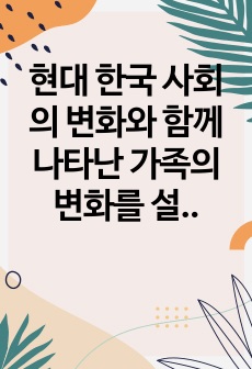 현대 한국 사회의 변화와 함께 나타난 가족의 변화를 설명하고