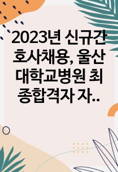 2023년 신규간호사채용, 울산대학교병원 최종합격자 자소서(합격인증있음)