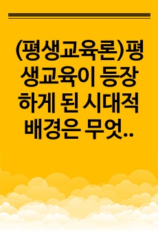 (평생교육론)평생교육이 등장하게 된 시대적 배경은 무엇인지 설명하시오. 평생교육의 개념과 지역공동체 평생교육의 개념에 대해 설명하시오.