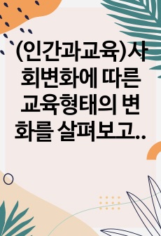 (인간과교육)사회변화에 따른 교육형태의 변화를 살펴보고, 현대사회에서 평생교육의 필요성이 강조되고 있는 이유를 설명하시오.