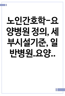 노인간호학-요양병원 정의, 세부시설기준, 일반병원.요양시설.요양병원 차이점, 입원대상자, 입원수속, 입원서류, 환자분류기준 등등