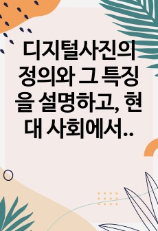 디지털사진의 정의와 그 특징을 설명하고, 현대 사회에서 이것의 긍정적이고 부정적인 영향과 그 해결방안에 관하여 논하시오